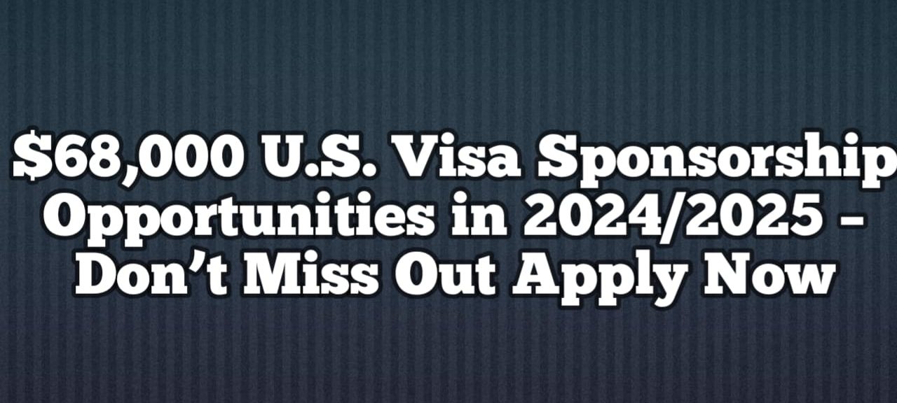 $68,000 U.S. Visa Sponsorship Opportunities in 2024/2025 – Don’t Miss Out Apply Now